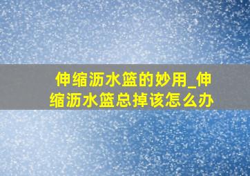 伸缩沥水篮的妙用_伸缩沥水篮总掉该怎么办