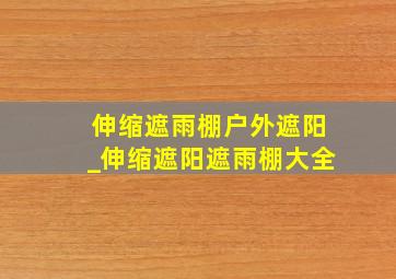 伸缩遮雨棚户外遮阳_伸缩遮阳遮雨棚大全