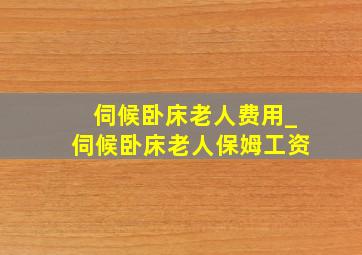 伺候卧床老人费用_伺候卧床老人保姆工资