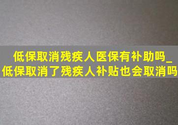 低保取消残疾人医保有补助吗_低保取消了残疾人补贴也会取消吗