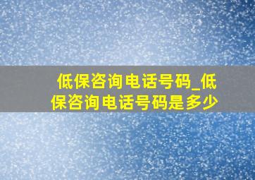 低保咨询电话号码_低保咨询电话号码是多少