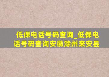 低保电话号码查询_低保电话号码查询安徽滁州来安县