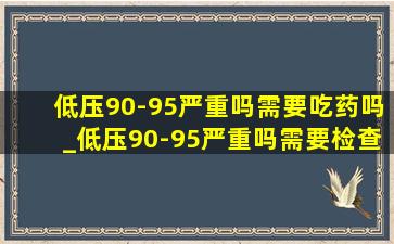 低压90-95严重吗需要吃药吗_低压90-95严重吗需要检查什么