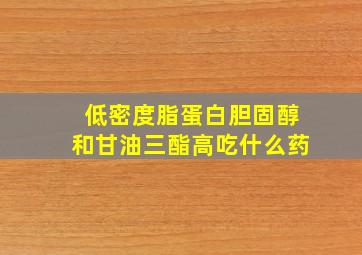 低密度脂蛋白胆固醇和甘油三酯高吃什么药