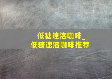 低糖速溶咖啡_低糖速溶咖啡推荐