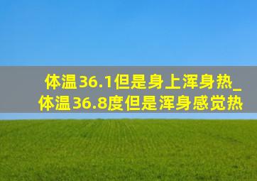 体温36.1但是身上浑身热_体温36.8度但是浑身感觉热