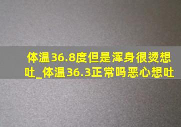 体温36.8度但是浑身很烫想吐_体温36.3正常吗恶心想吐