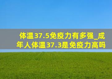 体温37.5免疫力有多强_成年人体温37.3是免疫力高吗