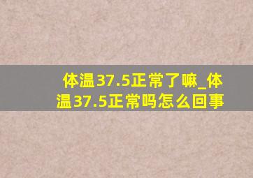 体温37.5正常了嘛_体温37.5正常吗怎么回事