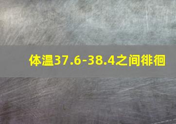 体温37.6-38.4之间徘徊