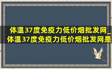 体温37度免疫力(低价烟批发网)_体温37度免疫力(低价烟批发网)是真的吗