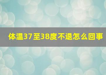 体温37至38度不退怎么回事