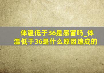 体温低于36是感冒吗_体温低于36是什么原因造成的