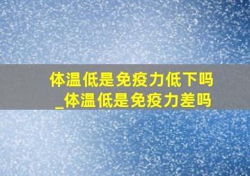 体温低是免疫力低下吗_体温低是免疫力差吗