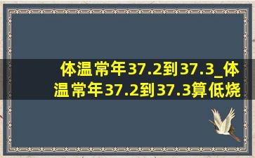 体温常年37.2到37.3_体温常年37.2到37.3算低烧吗