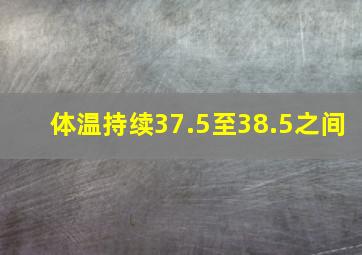 体温持续37.5至38.5之间