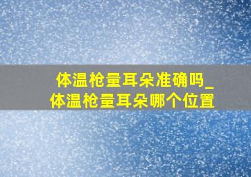 体温枪量耳朵准确吗_体温枪量耳朵哪个位置