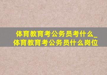 体育教育考公务员考什么_体育教育考公务员什么岗位