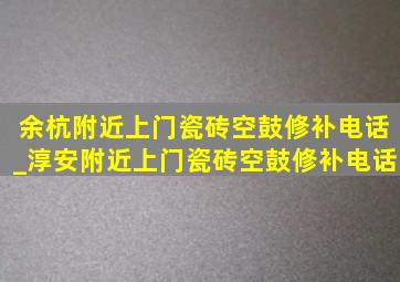 余杭附近上门瓷砖空鼓修补电话_淳安附近上门瓷砖空鼓修补电话