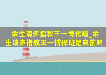 余生请多指教王一博代唱_余生请多指教王一博探班是真的吗