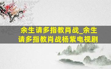 余生请多指教肖战_余生请多指教肖战杨紫电视剧