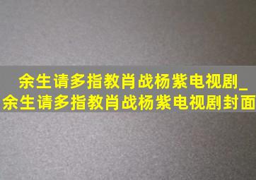 余生请多指教肖战杨紫电视剧_余生请多指教肖战杨紫电视剧封面