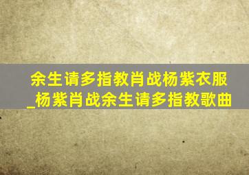 余生请多指教肖战杨紫衣服_杨紫肖战余生请多指教歌曲