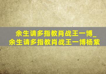 余生请多指教肖战王一博_余生请多指教肖战王一博杨紫