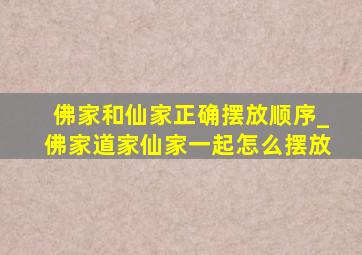 佛家和仙家正确摆放顺序_佛家道家仙家一起怎么摆放