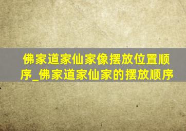 佛家道家仙家像摆放位置顺序_佛家道家仙家的摆放顺序