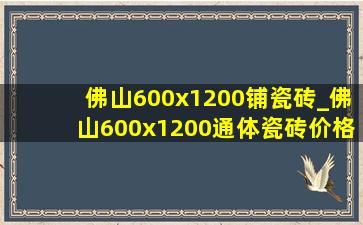 佛山600x1200铺瓷砖_佛山600x1200通体瓷砖价格