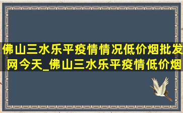 佛山三水乐平疫情情况(低价烟批发网)今天_佛山三水乐平疫情(低价烟批发网)通报