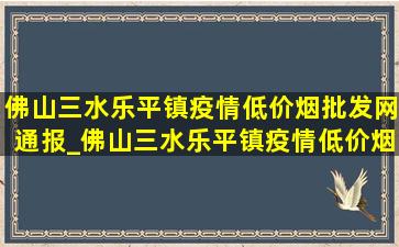 佛山三水乐平镇疫情(低价烟批发网)通报_佛山三水乐平镇疫情(低价烟批发网)通知