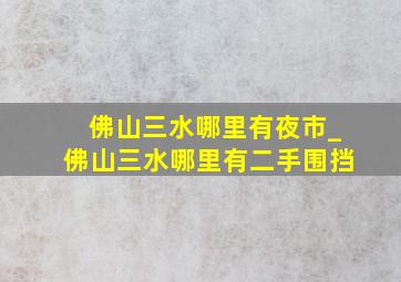 佛山三水哪里有夜市_佛山三水哪里有二手围挡