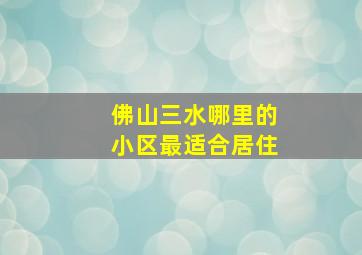 佛山三水哪里的小区最适合居住