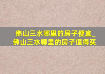 佛山三水哪里的房子便宜_佛山三水哪里的房子值得买