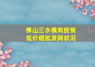 佛山三水横岗疫情(低价烟批发网)状况