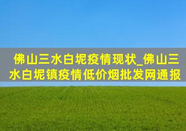 佛山三水白坭疫情现状_佛山三水白坭镇疫情(低价烟批发网)通报