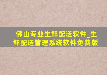 佛山专业生鲜配送软件_生鲜配送管理系统软件免费版