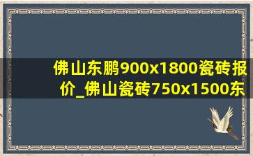 佛山东鹏900x1800瓷砖报价_佛山瓷砖750x1500东鹏