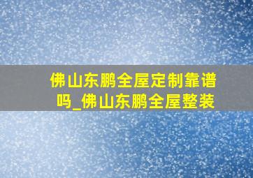 佛山东鹏全屋定制靠谱吗_佛山东鹏全屋整装