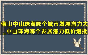 佛山中山珠海哪个城市发展潜力大_中山珠海哪个发展潜力(低价烟批发网)