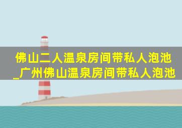 佛山二人温泉房间带私人泡池_广州佛山温泉房间带私人泡池