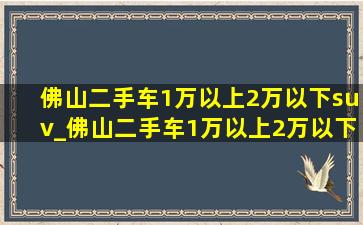 佛山二手车1万以上2万以下suv_佛山二手车1万以上2万以下小货车