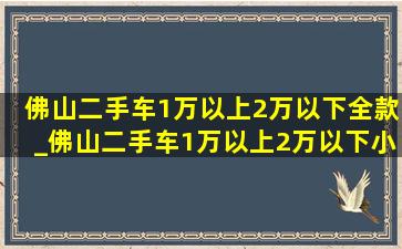 佛山二手车1万以上2万以下全款_佛山二手车1万以上2万以下小货车