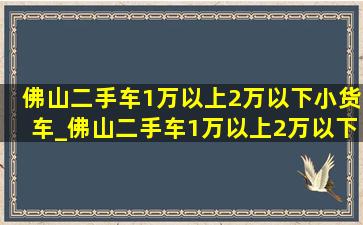 佛山二手车1万以上2万以下小货车_佛山二手车1万以上2万以下