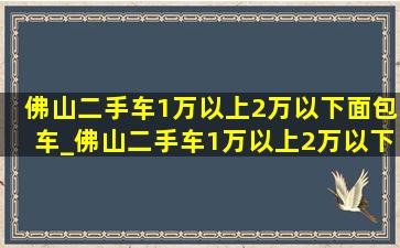 佛山二手车1万以上2万以下面包车_佛山二手车1万以上2万以下