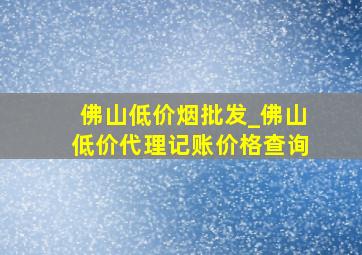 佛山低价烟批发_佛山低价代理记账价格查询