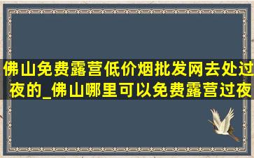 佛山免费露营(低价烟批发网)去处过夜的_佛山哪里可以免费露营过夜的