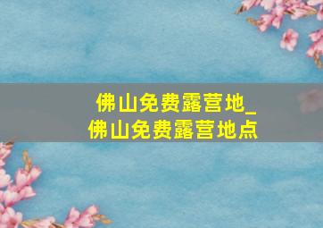 佛山免费露营地_佛山免费露营地点